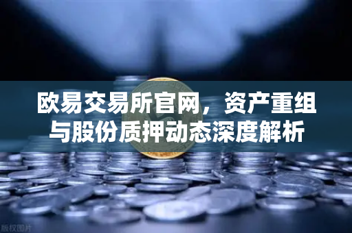 欧易交易所官网，资产重组与股份质押动态深度解析