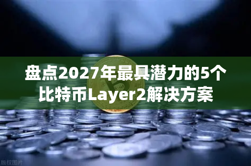 盘点2027年最具潜力的5个比特币Layer2解决方案