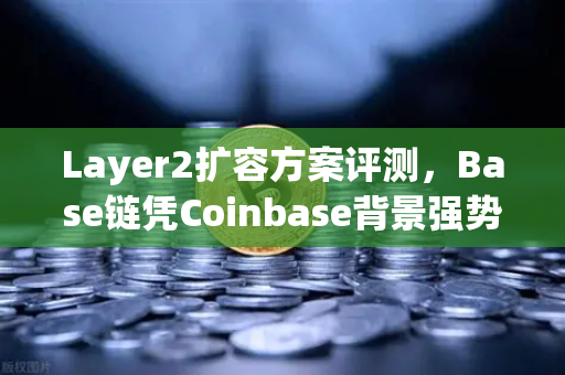 Layer2扩容方案评测，Base链凭Coinbase背景强势崛起，欧易生态布局再添新翼