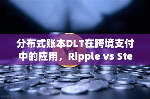 分布式账本DLT在跨境支付中的应用，Ripple vs Stellar深度对比与未来趋势