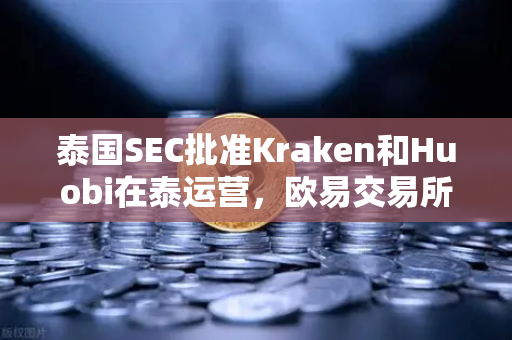 泰国SEC批准Kraken和Huobi在泰运营，欧易交易所如何应对市场新变局？
