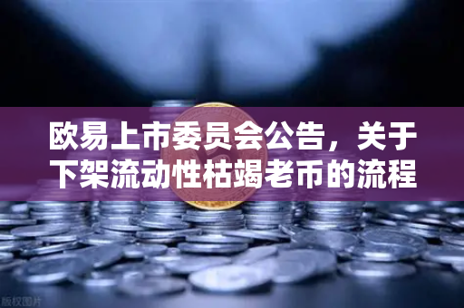 欧易上市委员会公告，关于下架流动性枯竭老币的流程说明
