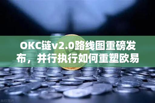 OKC链v2.0路线图重磅发布，并行执行如何重塑欧易交易所官网生态吞吐量？
