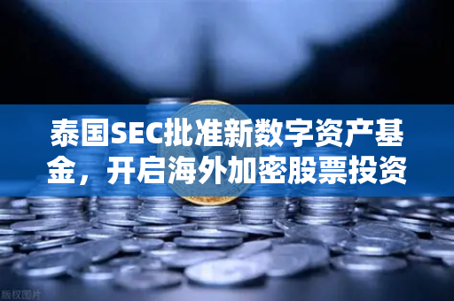 泰国SEC批准新数字资产基金，开启海外加密股票投资新纪元