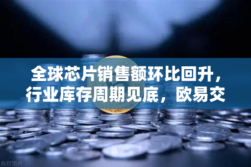 全球芯片销售额环比回升，行业库存周期见底，欧易交易所官网深度解析市场新机遇