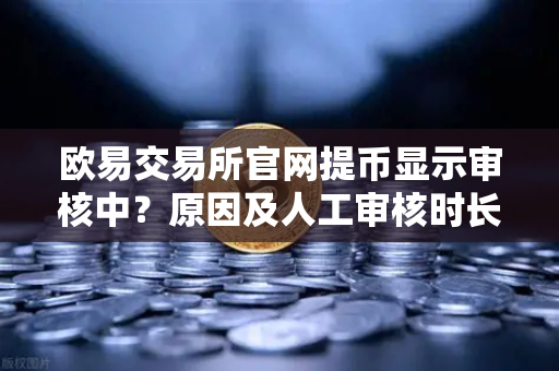 欧易交易所官网提币显示审核中？原因及人工审核时长全解答