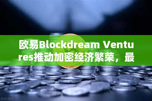 欧易Blockdream Ventures推动加密经济繁荣，最新参投GameFi项目路演深度解析