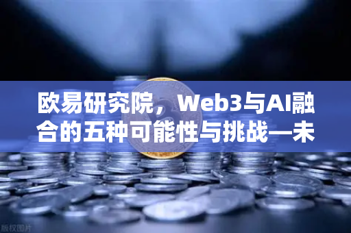 欧易研究院，Web3与AI融合的五种可能性与挑战—未来数字生态的深度解析