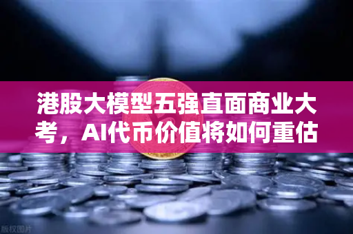 港股大模型五强直面商业大考，AI代币价值将如何重估