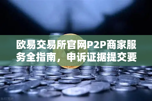 欧易交易所官网P2P商家服务全指南，申诉证据提交要点与操作流程