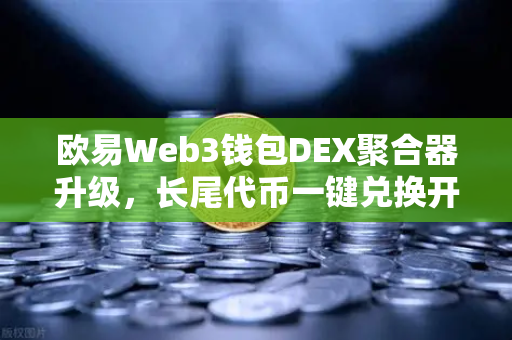 欧易Web3钱包DEX聚合器升级，长尾代币一键兑换开启DeFi新纪元