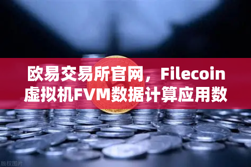 欧易交易所官网，Filecoin虚拟机FVM数据计算应用数量激增，Web3生态迎来新纪元