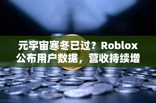 元宇宙寒冬已过？Roblox公布用户数据，营收持续增长—欧易交易所官网深度解析