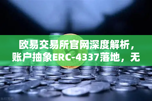 欧易交易所官网深度解析，账户抽象ERC-4337落地，无Gas费交易如何重塑钱包生态？