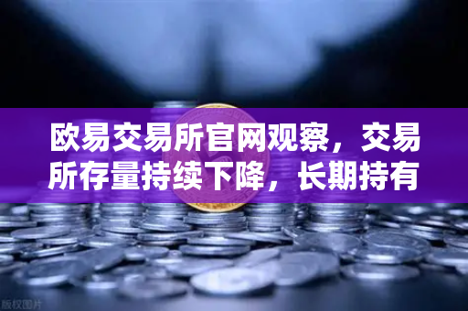 欧易交易所官网观察，交易所存量持续下降，长期持有者惜售心理明显
