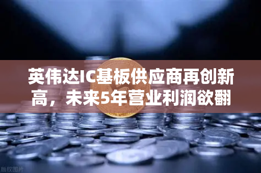 英伟达IC基板供应商再创新高，未来5年营业利润欲翻5倍，半导体产业链迎来新机遇