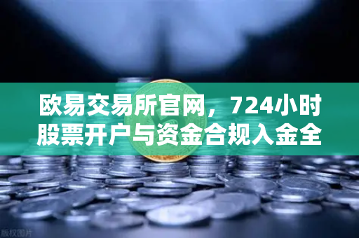 欧易交易所官网，724小时股票开户与资金合规入金全攻略