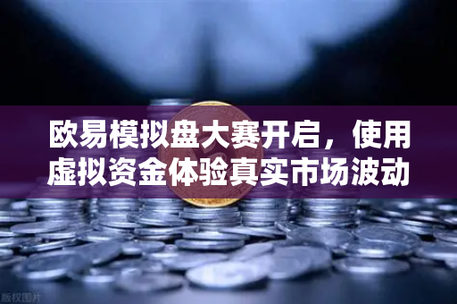 欧易模拟盘大赛开启，使用虚拟资金体验真实市场波动