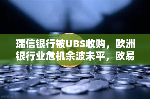 瑞信银行被UBS收购，欧洲银行业危机余波未平，欧易交易所官网深度解析