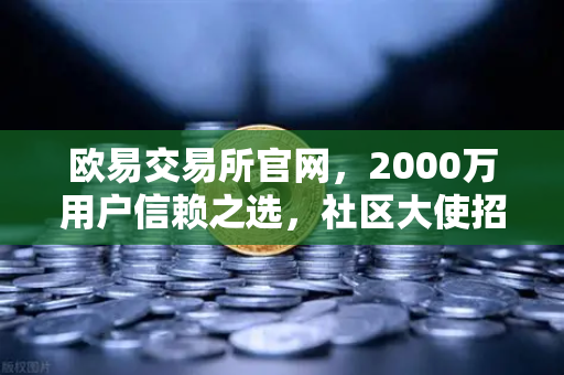 欧易交易所官网，2000万用户信赖之选，社区大使招募计划正式启动