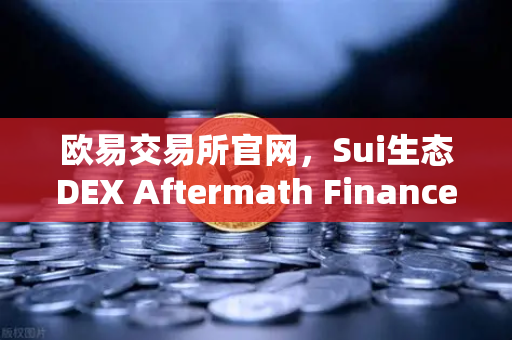 欧易交易所官网，Sui生态DEX Aftermath Finance TVL突破5000万美元，DeFi新浪潮来袭