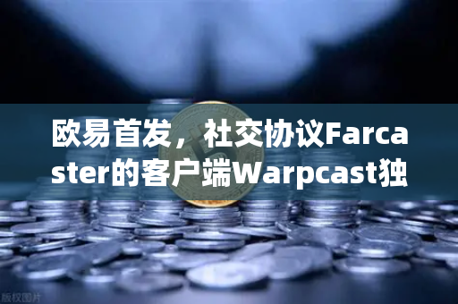 欧易首发，社交协议Farcaster的客户端Warpcast独家上线，开启Web3社交新纪元