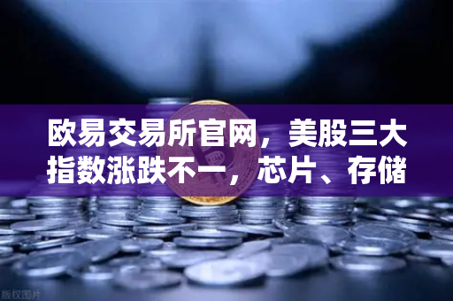 欧易交易所官网，美股三大指数涨跌不一，芯片、存储股普跌—市场波动下的投资策略解析