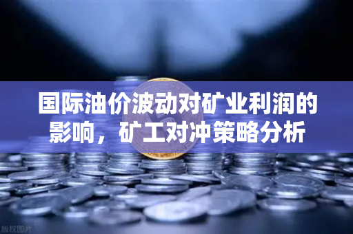 国际油价波动对矿业利润的影响，矿工对冲策略分析