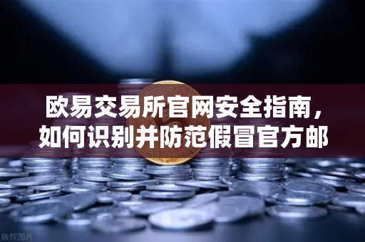 欧易交易所官网安全指南，如何识别并防范假冒官方邮件？