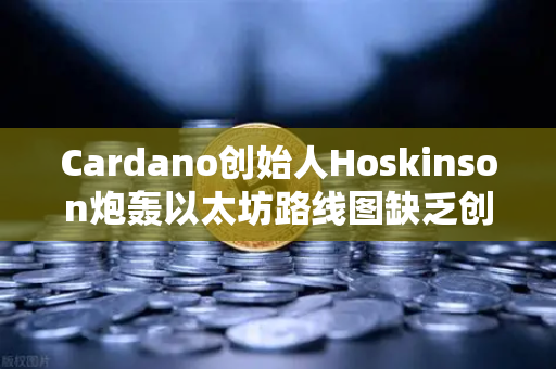 Cardano创始人Hoskinson炮轰以太坊路线图缺乏创新，区块链行业亟需突破性变革