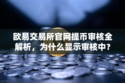 欧易交易所官网提币审核全解析，为什么显示审核中？人工审核需要多久？