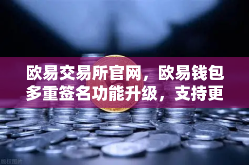 欧易交易所官网，欧易钱包多重签名功能升级，支持更多签名方与自定义规则