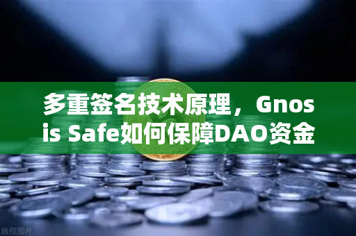 多重签名技术原理，Gnosis Safe如何保障DAO资金安全？
