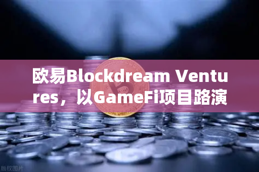 欧易Blockdream Ventures，以GameFi项目路演为支点，撬动加密经济下一轮繁荣