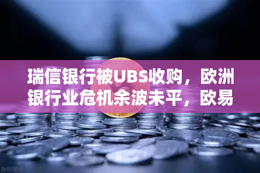 瑞信银行被UBS收购，欧洲银行业危机余波未平，欧易交易所官网深度解析