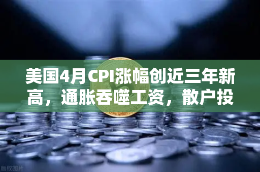 美国4月CPI涨幅创近三年新高，通胀吞噬工资，散户投资加密意愿增强？