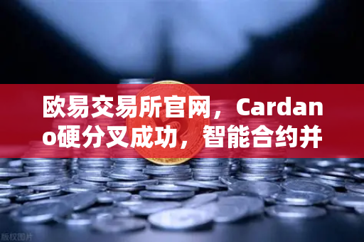 欧易交易所官网，Cardano硬分叉成功，智能合约并行处理性能大幅提升