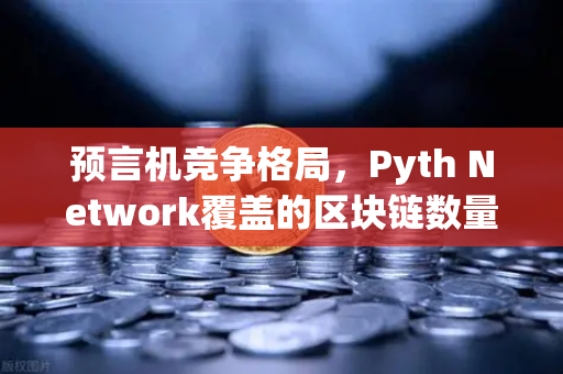 预言机竞争格局，Pyth Network覆盖的区块链数量超越Chainlink，去中心化数据赛道迎来新变局