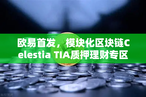 欧易首发,模块化区块链Celestia TIA质押理财专区上线—开启Web3财富增长新纪元-第1张图片-欧易交易所 欧易首发,模块化区块链Celestia TIA质押理财专区上线—开启Web3财富增长新纪元-第1张图片-欧易交易所