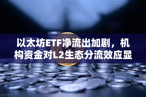 以太坊ETF净流出加剧，机构资金对L2生态分流效应显现—加密市场结构性调整加速