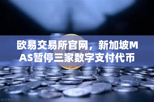 欧易交易所官网，新加坡MAS暂停三家数字支付代币服务供应商牌照申请，市场震动