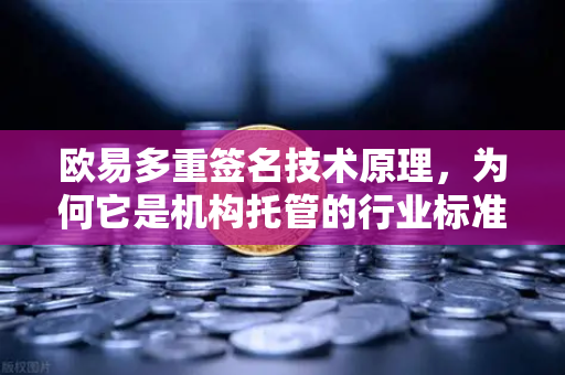 欧易多重签名技术原理，为何它是机构托管的行业标准
