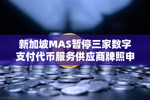 新加坡MAS暂停三家数字支付代币服务供应商牌照申请，对加密货币交易所监管的深远影响