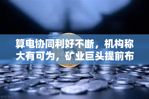 算电协同利好不断,机构称大有可为,矿业巨头提前布局-第1张图片-欧易交易所 算电协同利好不断,机构称大有可为,矿业巨头提前布局-第1张图片-欧易交易所