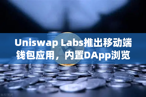 Uniswap Labs推出移动端钱包应用，内置DApp浏览器—去中心化金融的移动革命