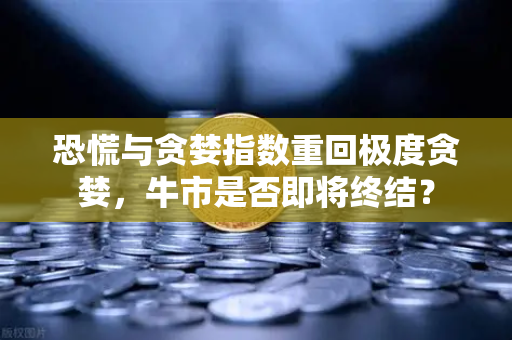 恐慌与贪婪指数重回极度贪婪，牛市是否即将终结？