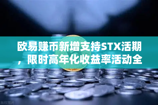 欧易赚币新增支持STX活期，限时高年化收益率活动全面解读