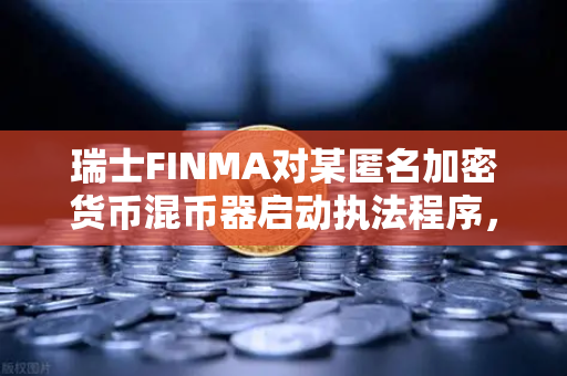 瑞士FINMA对某匿名加密货币混币器启动执法程序，欧易交易所官网深度解读