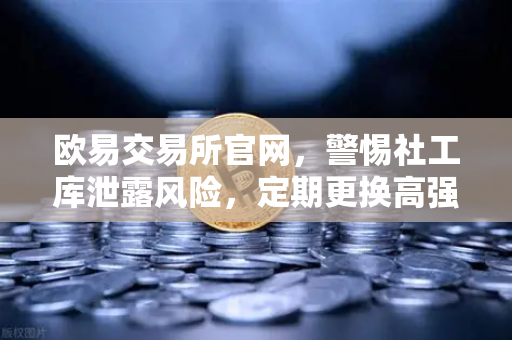 欧易交易所官网，警惕社工库泄露风险，定期更换高强度密码的重要性