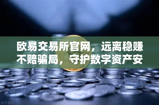 欧易交易所官网，远离稳赚不赔骗局，守护数字资产安全